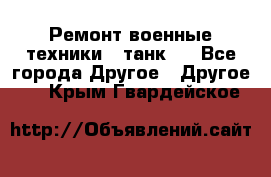 Ремонт военные техники ( танк)  - Все города Другое » Другое   . Крым,Гвардейское